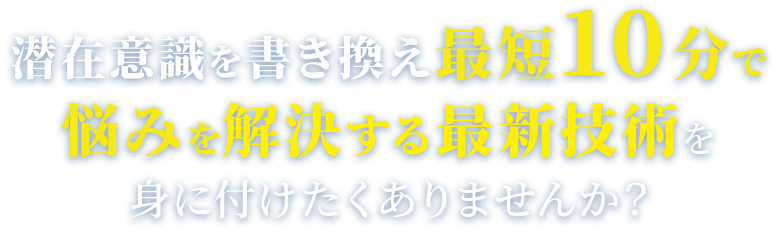 潜在意識を書き換え最短10分で悩みを解決する最新技術を身に付けたくありませんか？